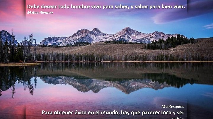 Debe desear todo hombre vivir para saber, y saber para bien vivir. Mateo Alemán