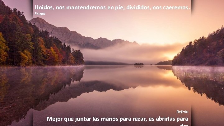 Unidos, nos mantendremos en pie; divididos, nos caeremos. Esopo Refrán Mejor que juntar las