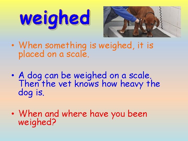 weighed • When something is weighed, it is placed on a scale. • A