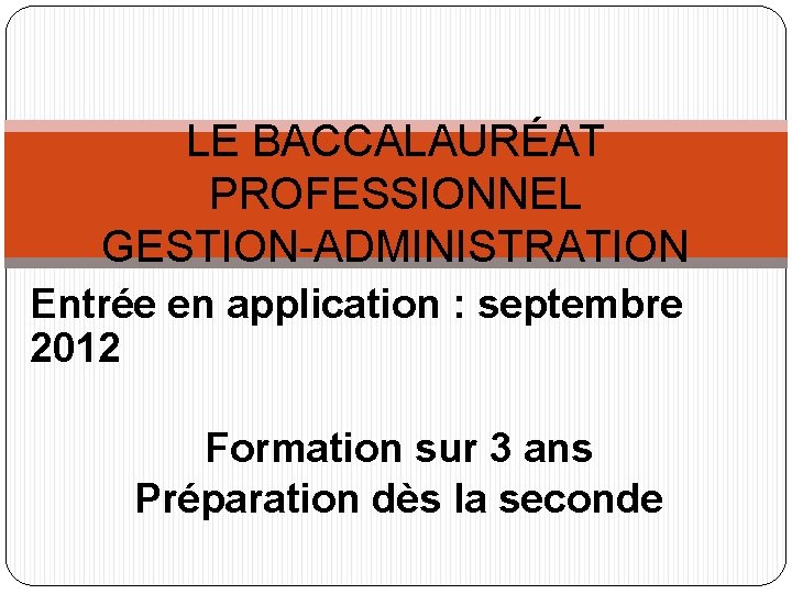 LE BACCALAURÉAT PROFESSIONNEL GESTION-ADMINISTRATION Entrée en application : septembre 2012 Formation sur 3 ans