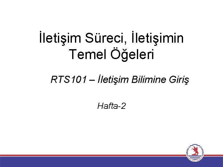 İletişim Süreci, İletişimin Temel Öğeleri RTS 101 – İletişim Bilimine Giriş Hafta-2 