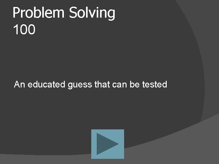 Problem Solving 100 An educated guess that can be tested 