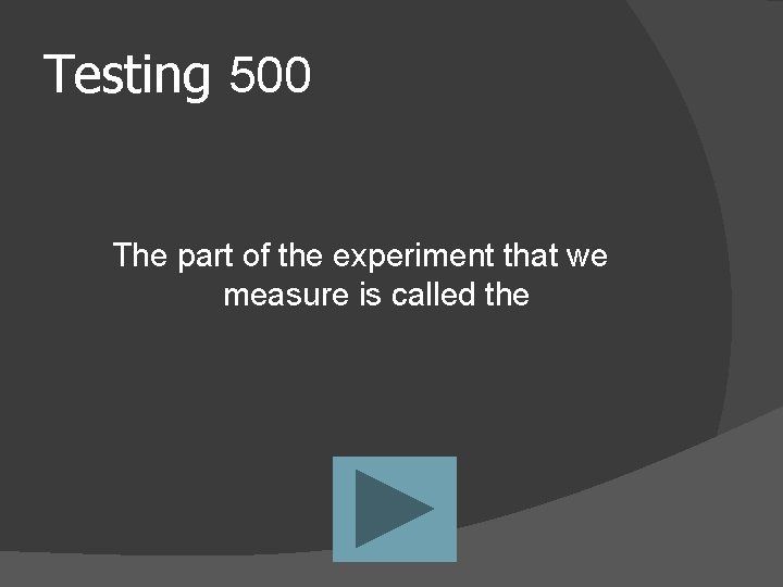 Testing 500 The part of the experiment that we measure is called the 