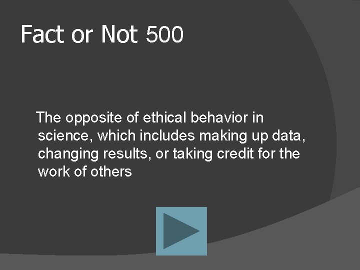 Fact or Not 500 The opposite of ethical behavior in science, which includes making