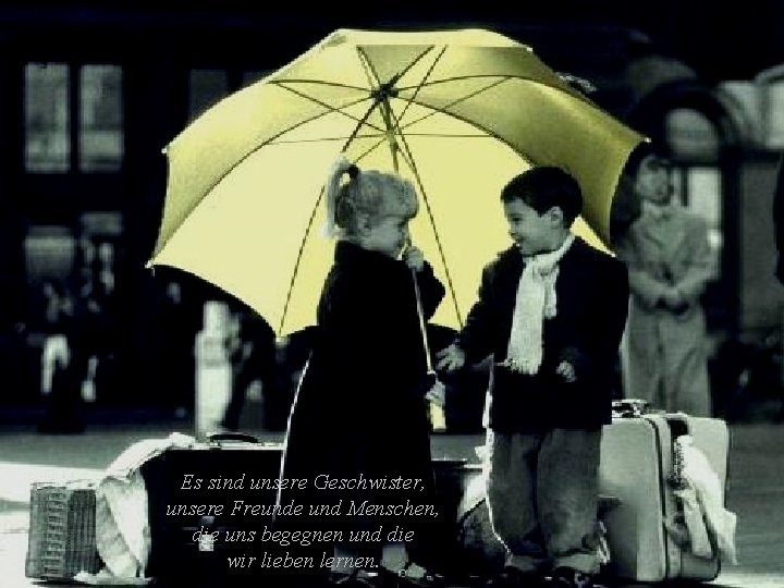 Es sind unsere Geschwister, unsere Freunde und Menschen, die uns begegnen und die wir