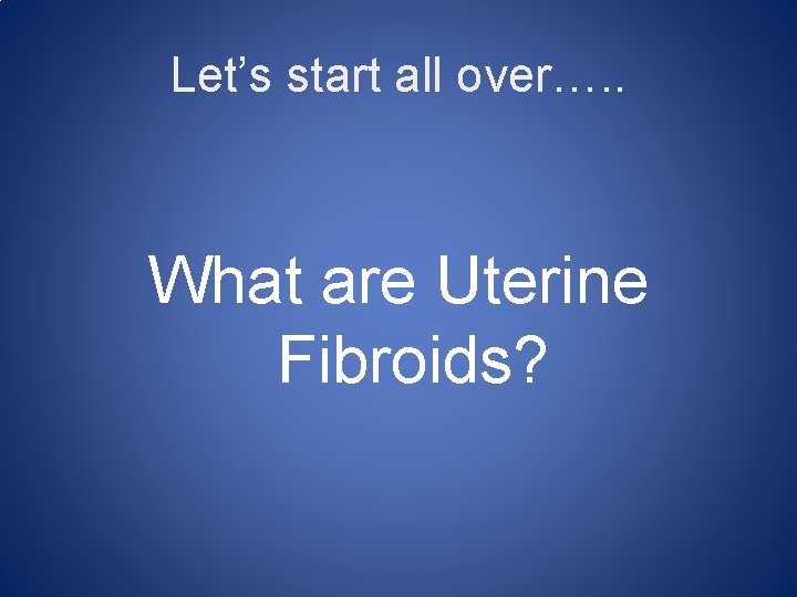 Let’s start all over…. . What are Uterine Fibroids? 