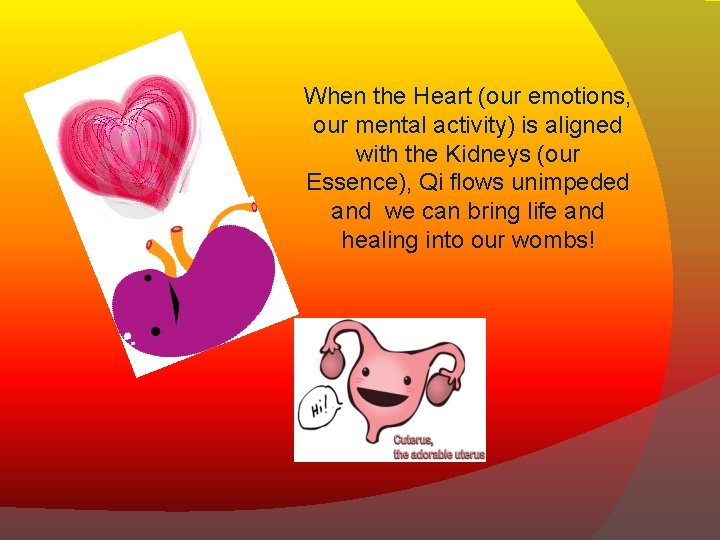 When the Heart (our emotions, our mental activity) is aligned with the Kidneys (our