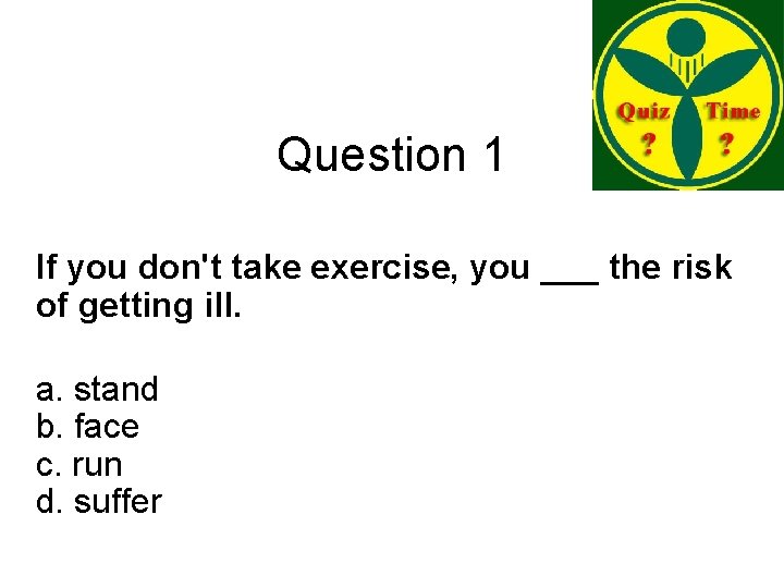 Question 1 If you don't take exercise, you ___ the risk of getting ill.