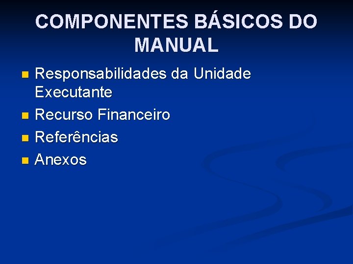 COMPONENTES BÁSICOS DO MANUAL Responsabilidades da Unidade Executante n Recurso Financeiro n Referências n