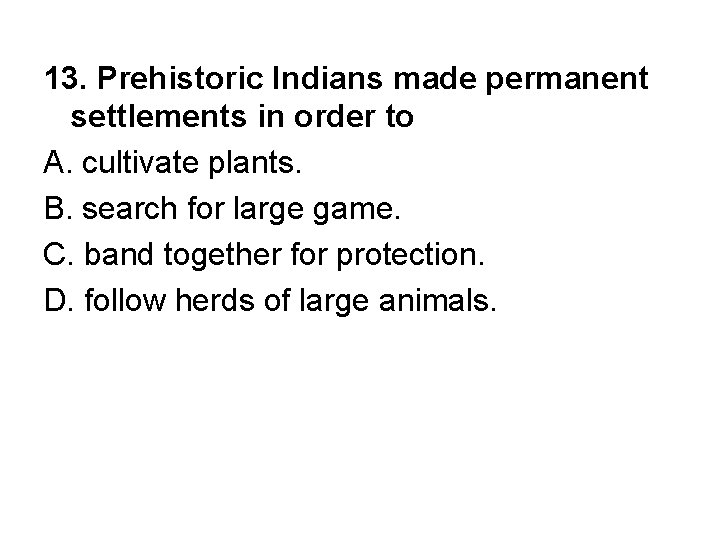 13. Prehistoric Indians made permanent settlements in order to A. cultivate plants. B. search