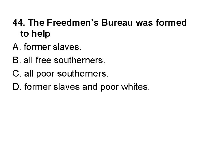 44. The Freedmen’s Bureau was formed to help A. former slaves. B. all free