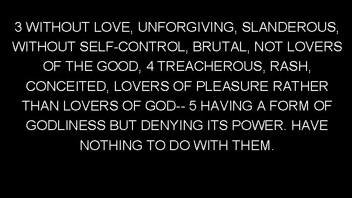 3 WITHOUT LOVE, UNFORGIVING, SLANDEROUS, WITHOUT SELF-CONTROL, BRUTAL, NOT LOVERS OF THE GOOD, 4