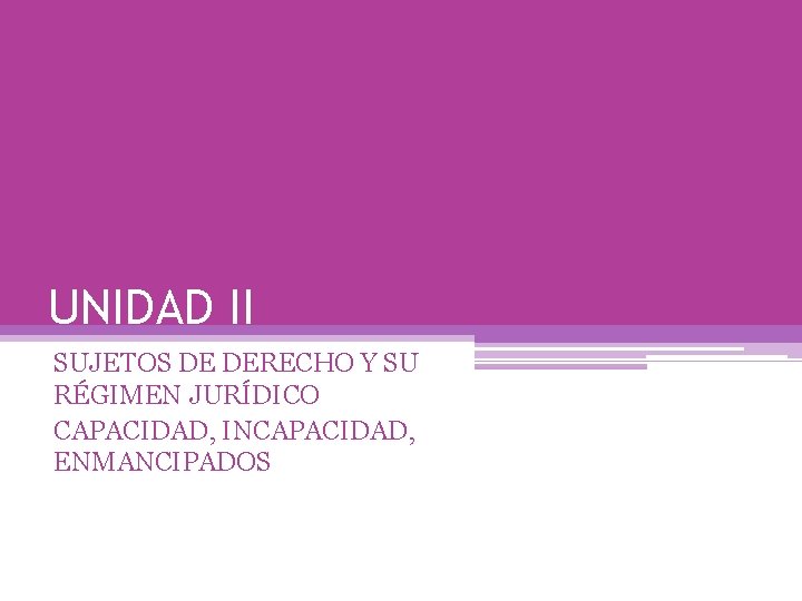 UNIDAD II SUJETOS DE DERECHO Y SU RÉGIMEN JURÍDICO CAPACIDAD, INCAPACIDAD, ENMANCIPADOS 