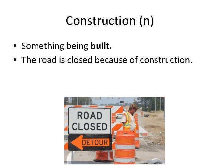 Construction (n) • Something being built. • The road is closed because of construction.