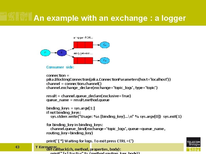 An example with an exchange : a logger Consumer side: connection = pika. Blocking.