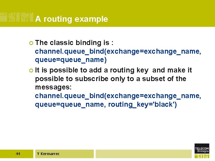 A routing example ¢ The classic binding is : channel. queue_bind(exchange=exchange_name, queue=queue_name) ¢ It