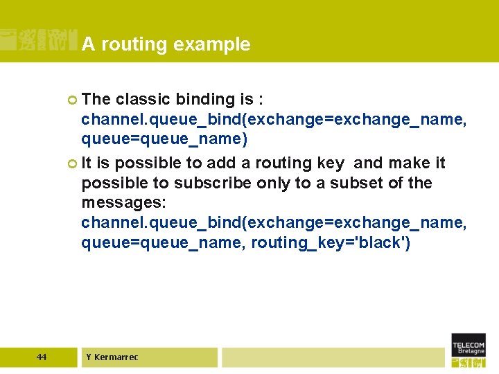 A routing example ¢ The classic binding is : channel. queue_bind(exchange=exchange_name, queue=queue_name) ¢ It