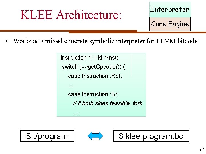 KLEE Architecture: Interpreter Core Engine • Works as a mixed concrete/symbolic interpreter for LLVM