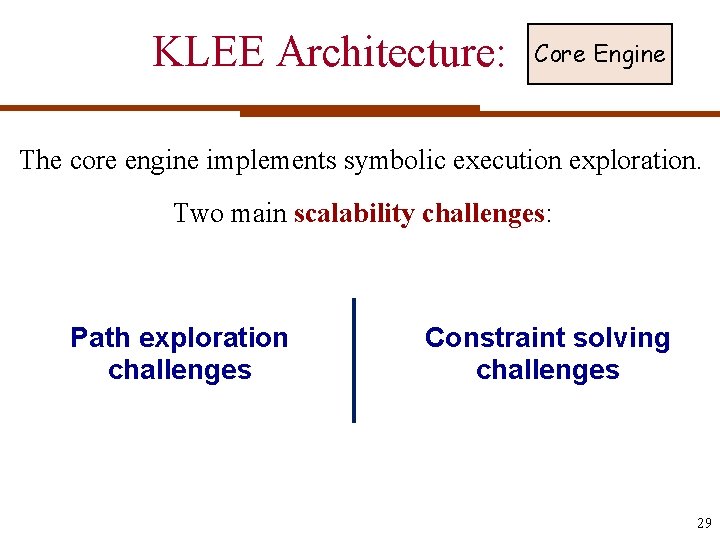 KLEE Architecture: Core Engine The core engine implements symbolic execution exploration. Two main scalability