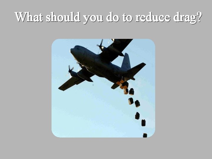 What should you do to reduce drag? 