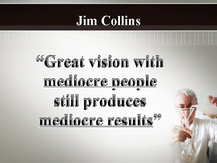 Jim Collins “Great vision with mediocre people still produces mediocre results” 