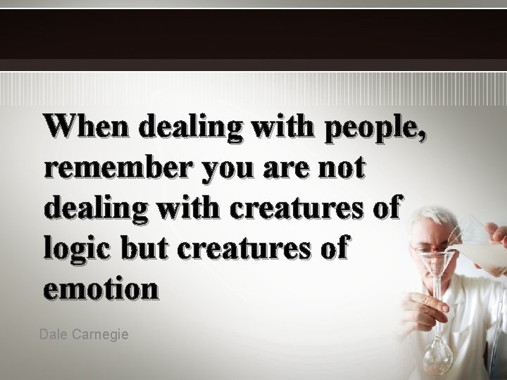 When dealing with people, remember you are not dealing with creatures of logic but