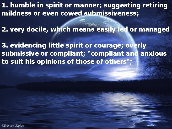 1. humble in spirit or manner; suggesting retiring mildness or even cowed submissiveness; 2.