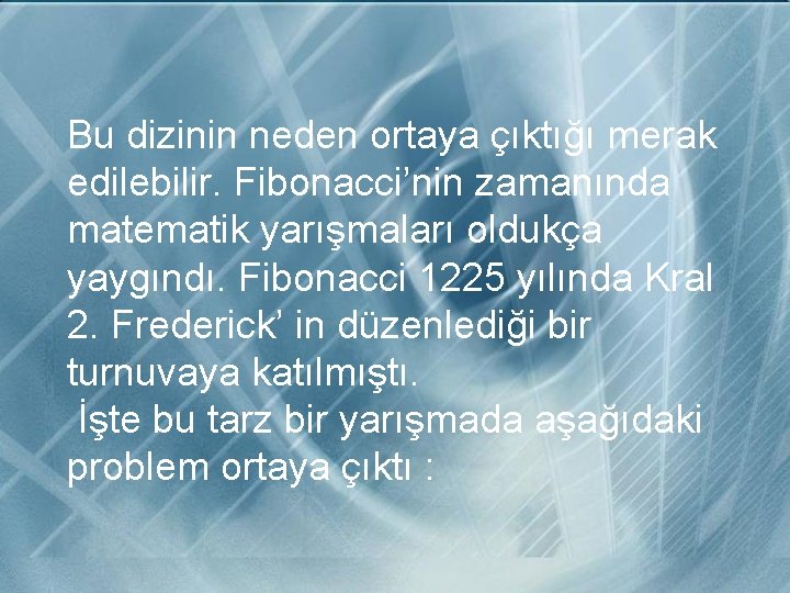 Bu dizinin neden ortaya çıktığı merak edilebilir. Fibonacci’nin zamanında matematik yarışmaları oldukça yaygındı. Fibonacci