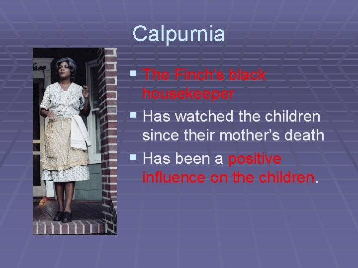 Calpurnia § The Finch’s black housekeeper § Has watched the children since their mother’s