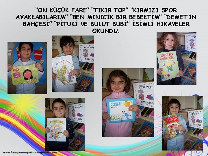 “ON KÜÇÜK FARE” “TIKIR TOP” “KIRMIZI SPOR AYAKKABILARIM” “BEN MİNİCİK BİR BEBEKTİM” “DEMET’İN BAHÇESİ”