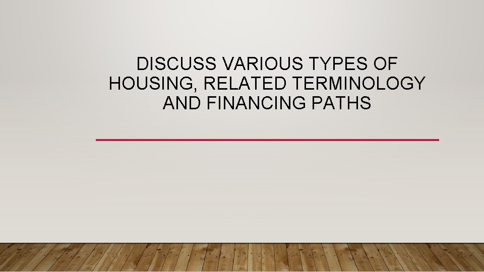 DISCUSS VARIOUS TYPES OF HOUSING, RELATED TERMINOLOGY AND FINANCING PATHS 