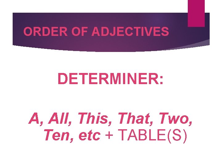 ORDER OF ADJECTIVES DETERMINER: A, All, This, That, Two, Ten, etc + TABLE(S) 