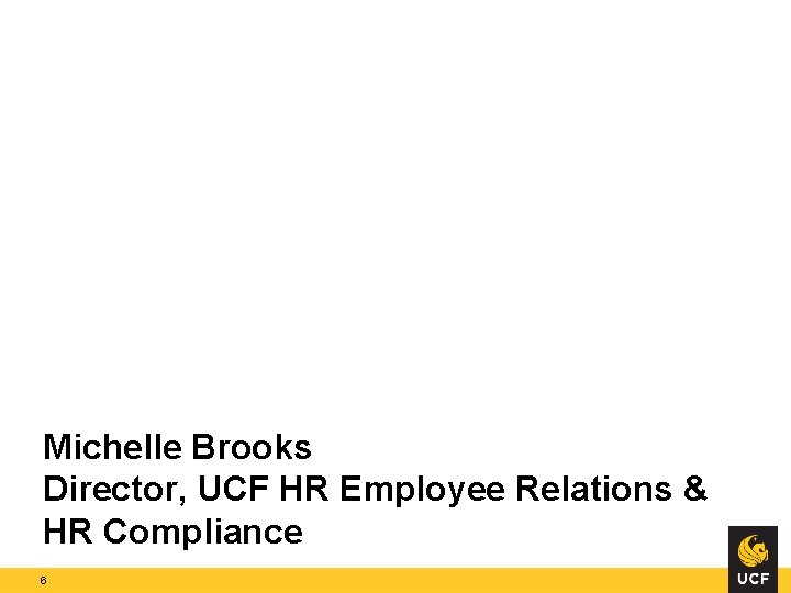 Michelle Brooks Director, UCF HR Employee Relations & HR Compliance 6 