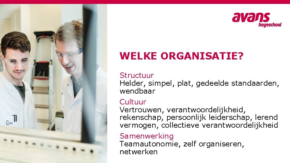 WELKE ORGANISATIE? Structuur Helder, simpel, plat, gedeelde standaarden, wendbaar Cultuur Vertrouwen, verantwoordelijkheid, rekenschap, persoonlijk