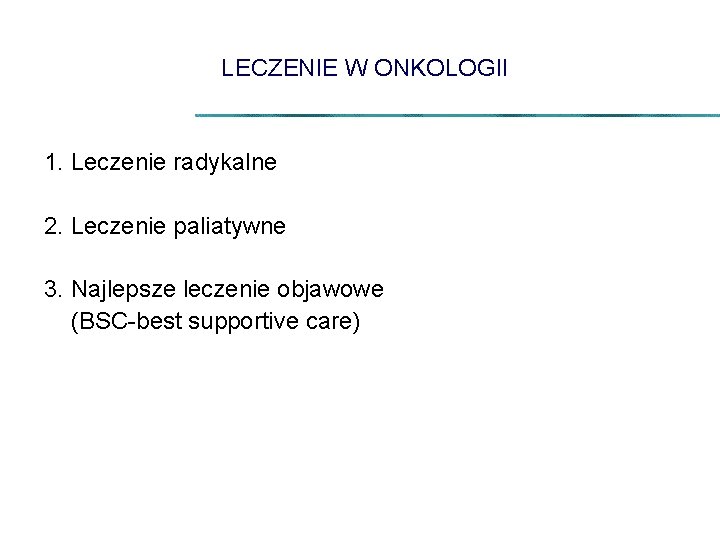 LECZENIE W ONKOLOGII 1. Leczenie radykalne 2. Leczenie paliatywne 3. Najlepsze leczenie objawowe (BSC-best