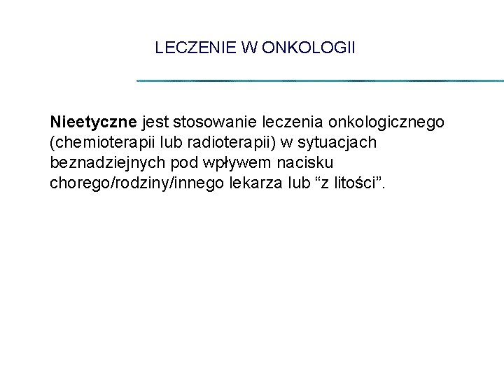 LECZENIE W ONKOLOGII Nieetyczne jest stosowanie leczenia onkologicznego (chemioterapii lub radioterapii) w sytuacjach beznadziejnych