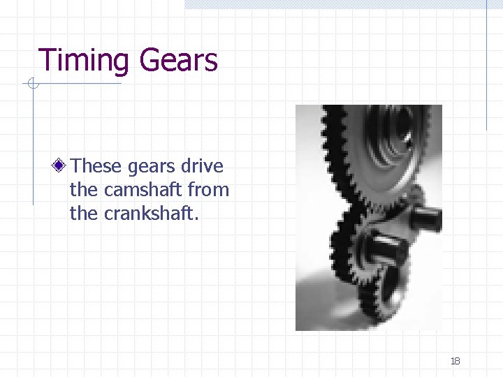 Timing Gears These gears drive the camshaft from the crankshaft. 18 