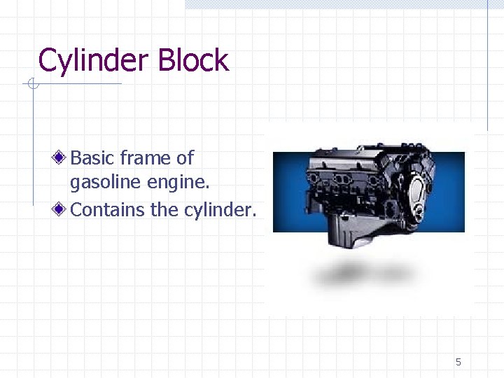 Cylinder Block Basic frame of gasoline engine. Contains the cylinder. 5 