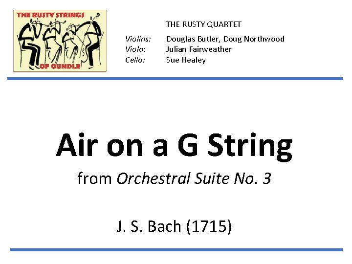 THE RUSTY QUARTET Violins: Viola: Cello: Douglas Butler, Doug Northwood Julian Fairweather Sue Healey