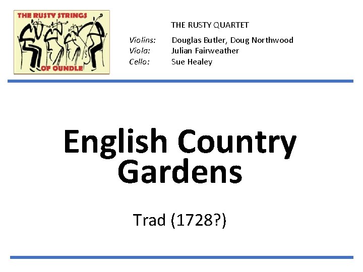 THE RUSTY QUARTET Violins: Viola: Cello: Douglas Butler, Doug Northwood Julian Fairweather Sue Healey