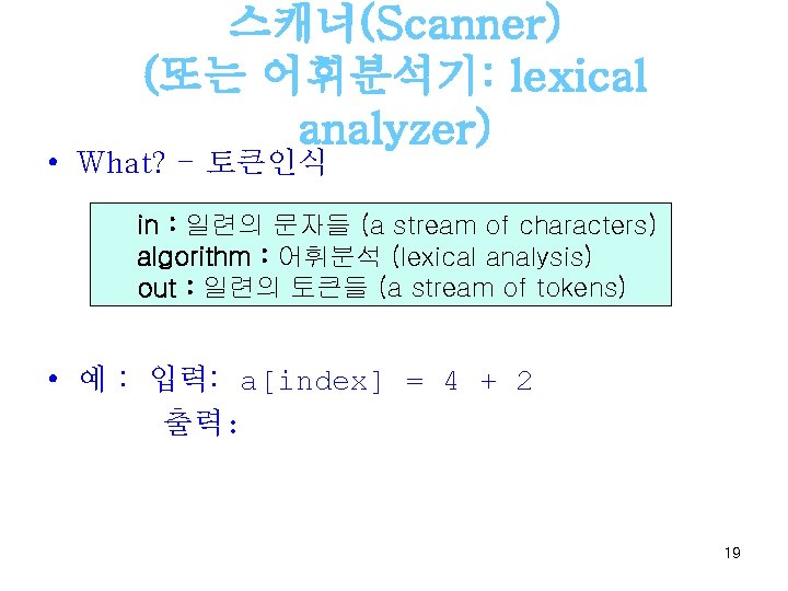 스캐너(Scanner) (또는 어휘분석기: lexical analyzer) • What? - 토큰인식 in : 일련의 문자들 (a