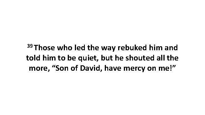 39 Those who led the way rebuked him and told him to be quiet,