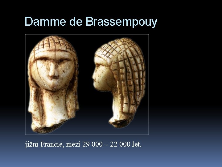 Damme de Brassempouy jižní Francie, mezi 29 000 – 22 000 let. 
