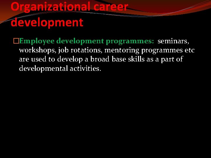 Organizational career development �Employee development programmes: seminars, workshops, job rotations, mentoring programmes etc are