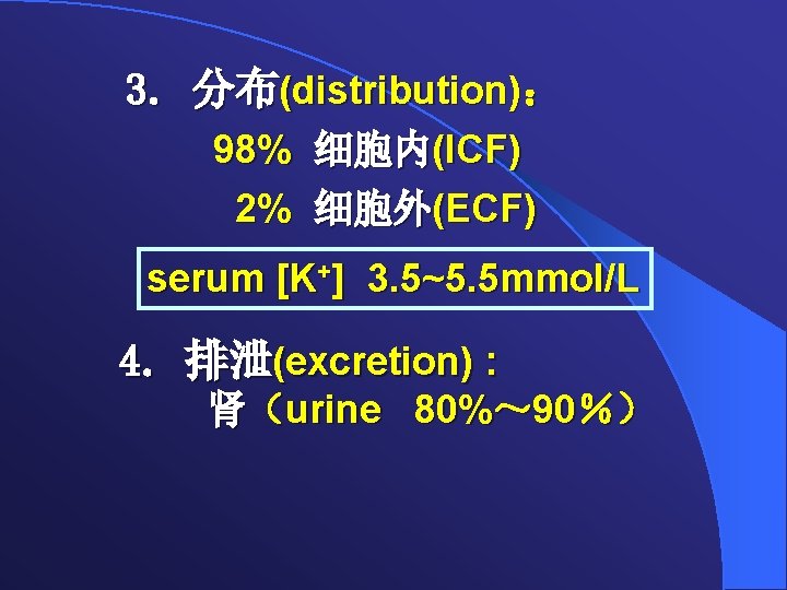 3. 分布(distribution)： 98% 细胞内(ICF) 2% 细胞外(ECF) serum [K+] 3. 5~5. 5 mmol/L 4. 排泄(excretion)