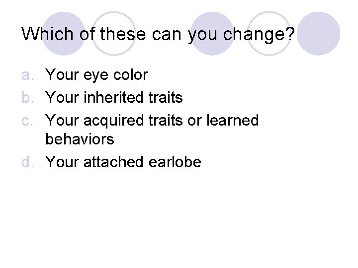 Which of these can you change? a. Your eye color b. Your inherited traits