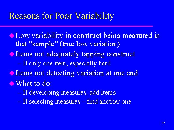 Reasons for Poor Variability u Low variability in construct being measured in that “sample”