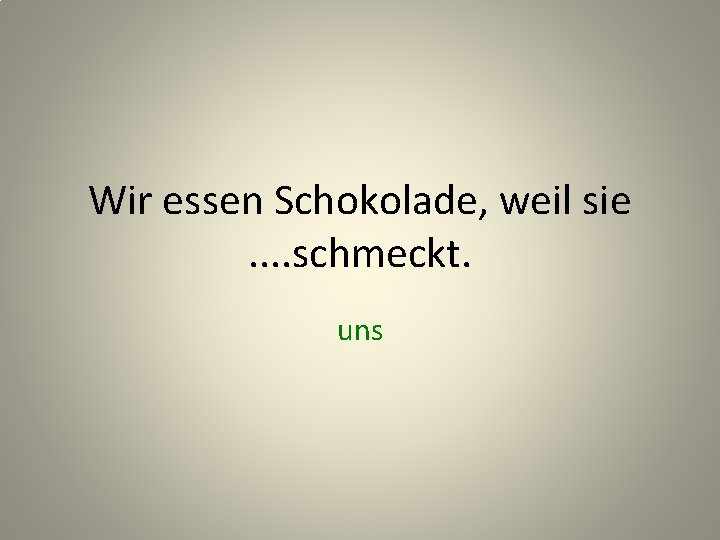 Wir essen Schokolade, weil sie. . schmeckt. uns 