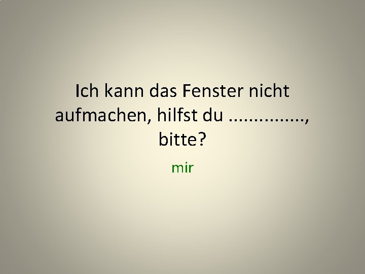 Ich kann das Fenster nicht aufmachen, hilfst du. . . . , bitte? mir