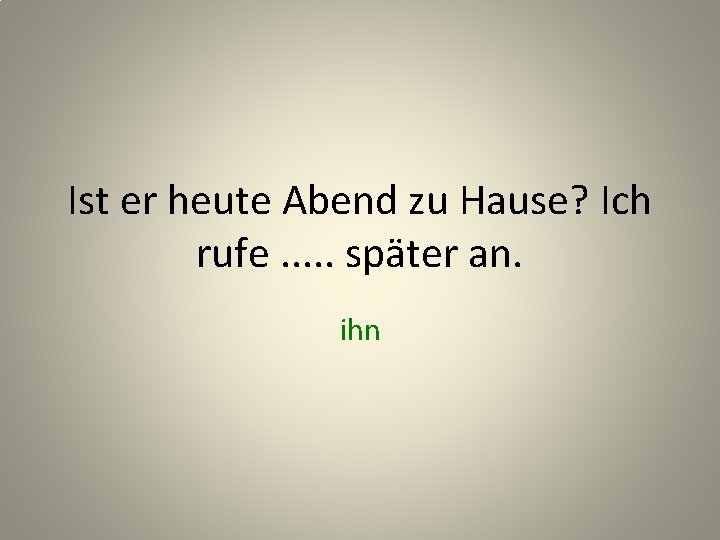 Ist er heute Abend zu Hause? Ich rufe. . . später an. ihn 